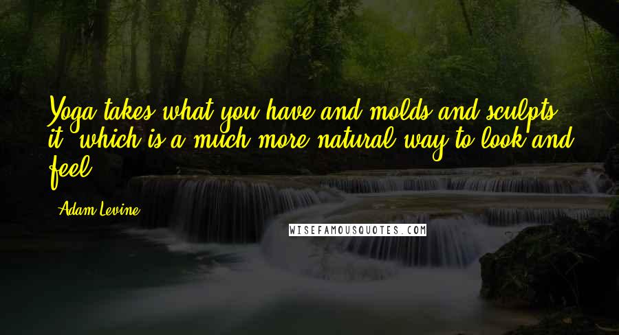 Adam Levine Quotes: Yoga takes what you have and molds and sculpts it, which is a much more natural way to look and feel.