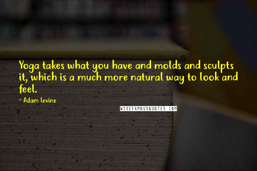 Adam Levine Quotes: Yoga takes what you have and molds and sculpts it, which is a much more natural way to look and feel.