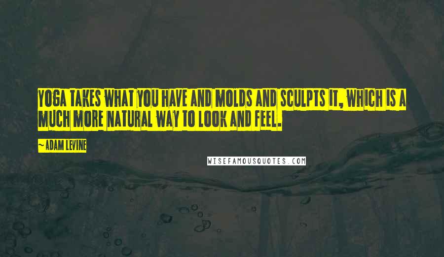 Adam Levine Quotes: Yoga takes what you have and molds and sculpts it, which is a much more natural way to look and feel.