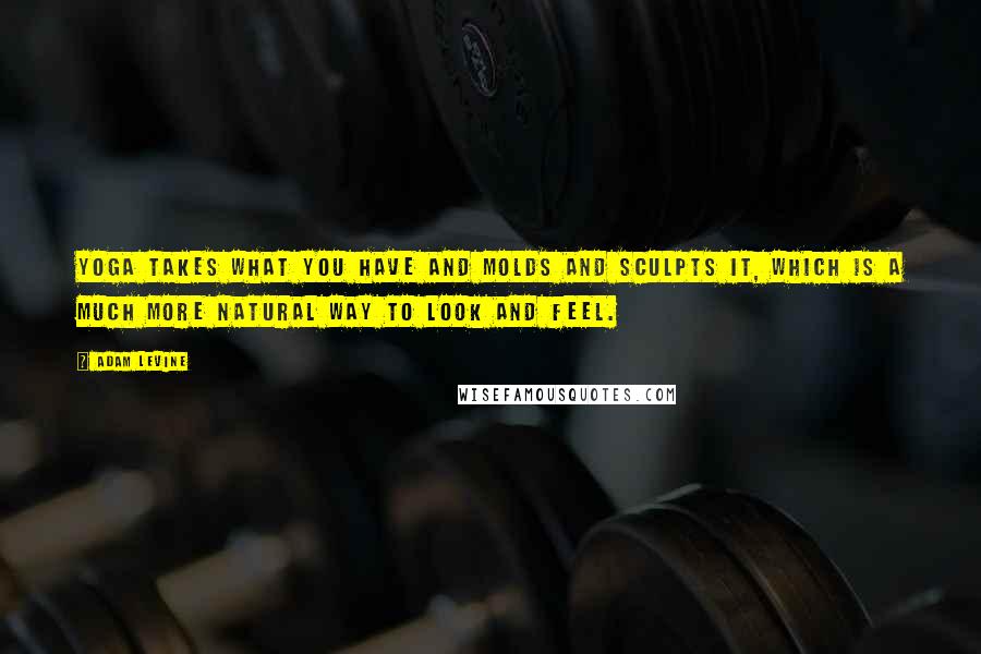 Adam Levine Quotes: Yoga takes what you have and molds and sculpts it, which is a much more natural way to look and feel.