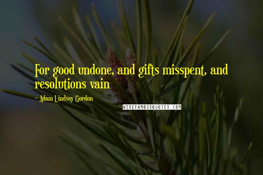 Adam Lindsay Gordon Quotes: For good undone, and gifts misspent, and resolutions vain