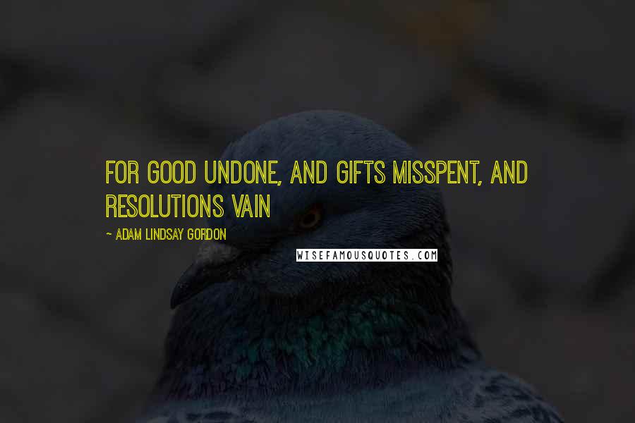 Adam Lindsay Gordon Quotes: For good undone, and gifts misspent, and resolutions vain