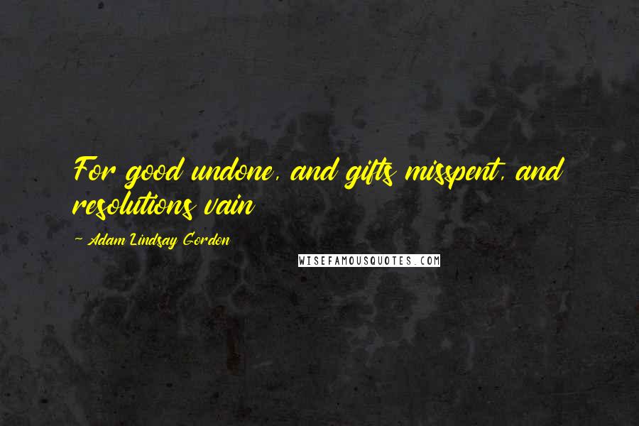 Adam Lindsay Gordon Quotes: For good undone, and gifts misspent, and resolutions vain