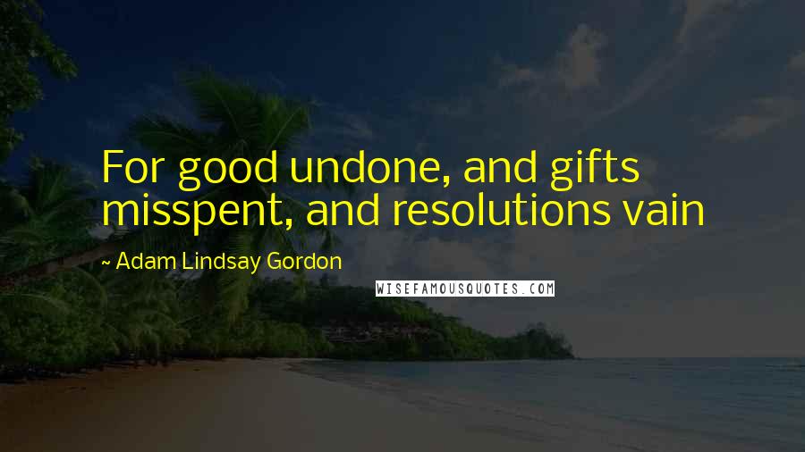 Adam Lindsay Gordon Quotes: For good undone, and gifts misspent, and resolutions vain