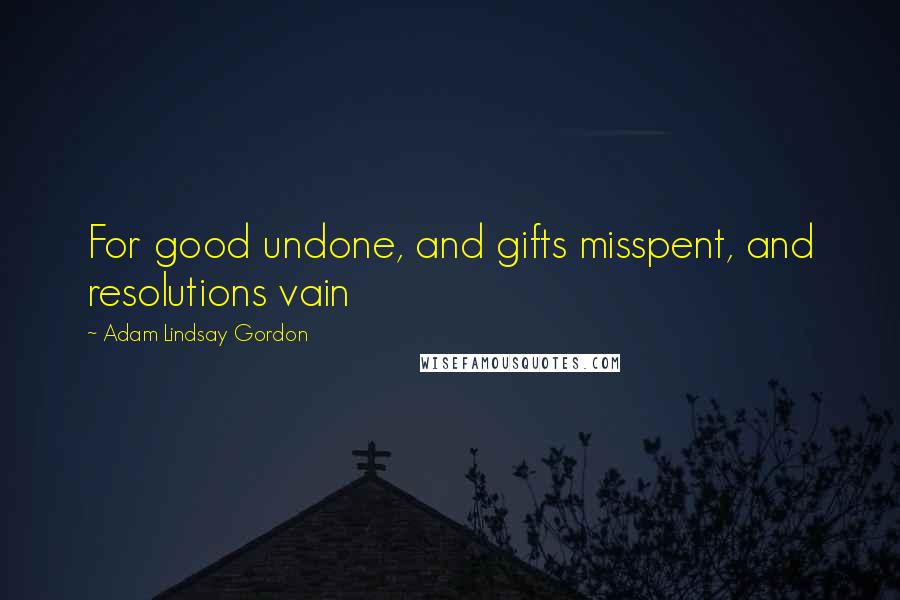 Adam Lindsay Gordon Quotes: For good undone, and gifts misspent, and resolutions vain