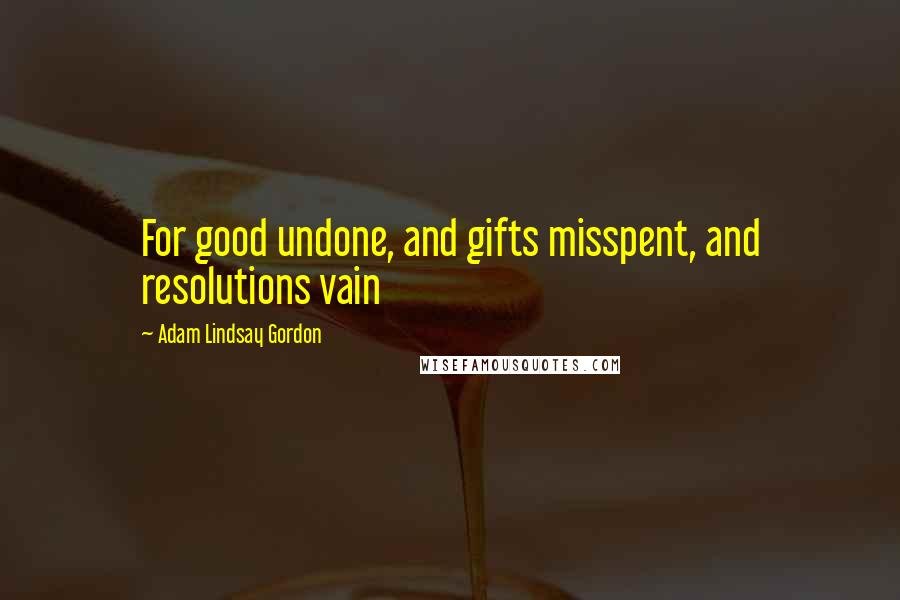 Adam Lindsay Gordon Quotes: For good undone, and gifts misspent, and resolutions vain