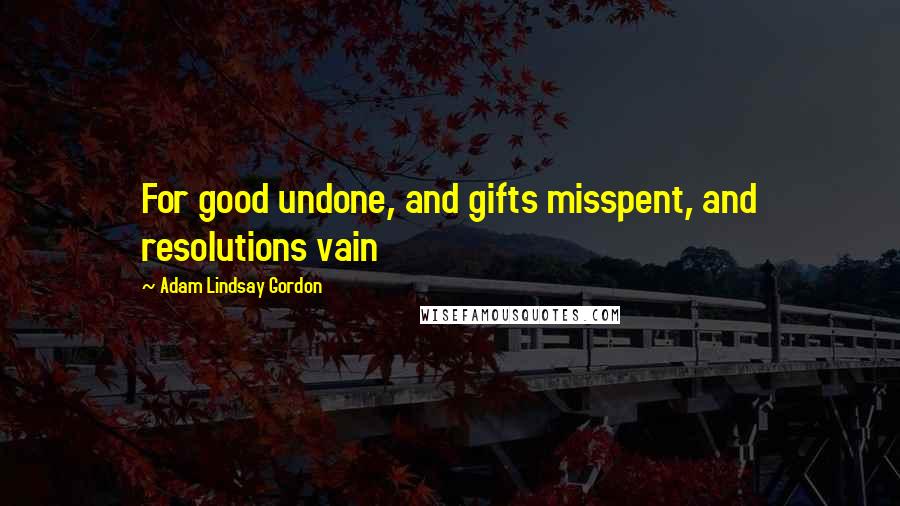 Adam Lindsay Gordon Quotes: For good undone, and gifts misspent, and resolutions vain