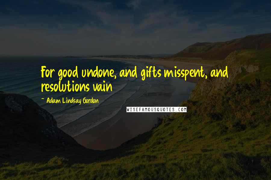 Adam Lindsay Gordon Quotes: For good undone, and gifts misspent, and resolutions vain