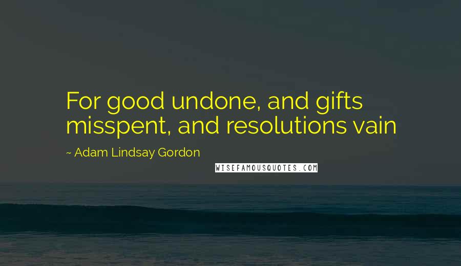 Adam Lindsay Gordon Quotes: For good undone, and gifts misspent, and resolutions vain