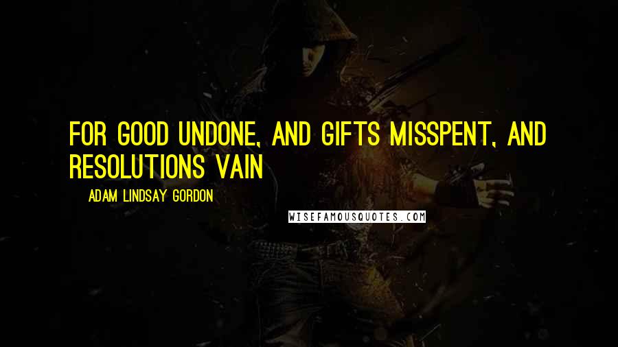 Adam Lindsay Gordon Quotes: For good undone, and gifts misspent, and resolutions vain