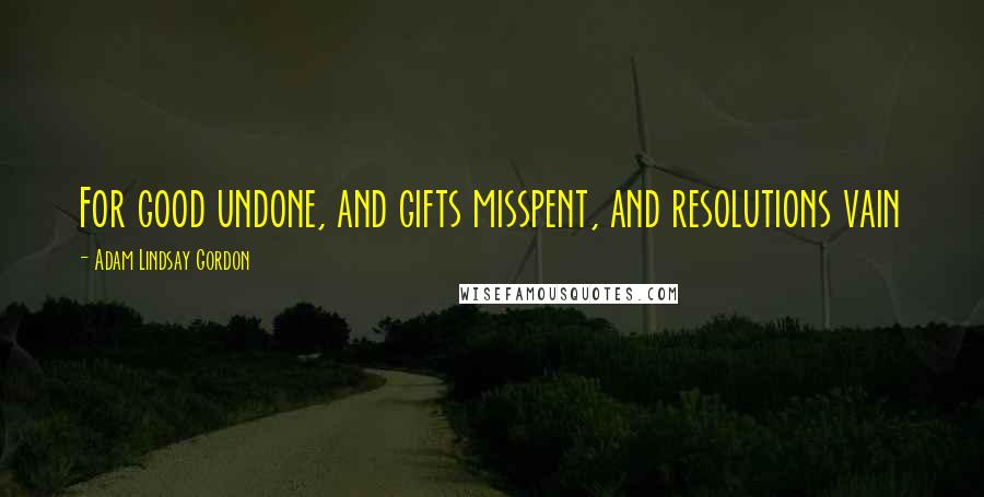 Adam Lindsay Gordon Quotes: For good undone, and gifts misspent, and resolutions vain