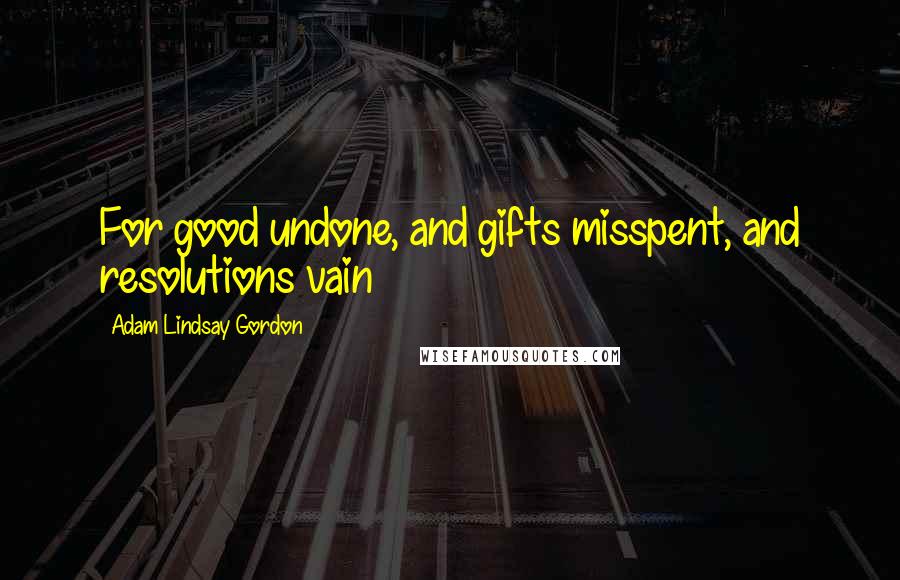 Adam Lindsay Gordon Quotes: For good undone, and gifts misspent, and resolutions vain