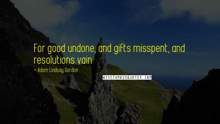 Adam Lindsay Gordon Quotes: For good undone, and gifts misspent, and resolutions vain