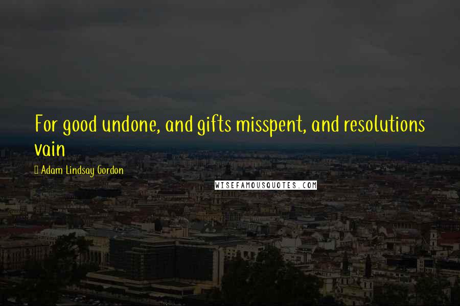 Adam Lindsay Gordon Quotes: For good undone, and gifts misspent, and resolutions vain