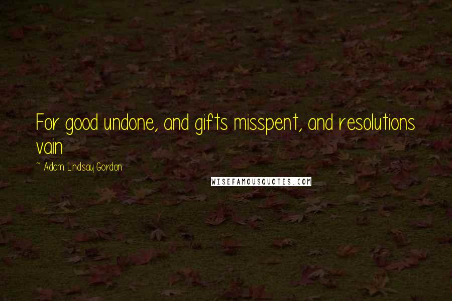 Adam Lindsay Gordon Quotes: For good undone, and gifts misspent, and resolutions vain