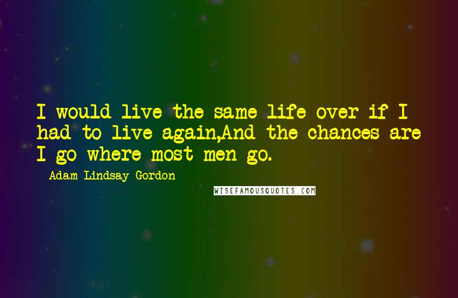 Adam Lindsay Gordon Quotes: I would live the same life over if I had to live again,And the chances are I go where most men go.