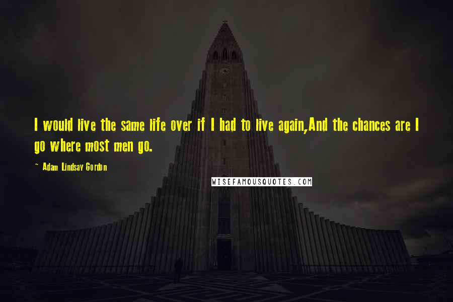 Adam Lindsay Gordon Quotes: I would live the same life over if I had to live again,And the chances are I go where most men go.