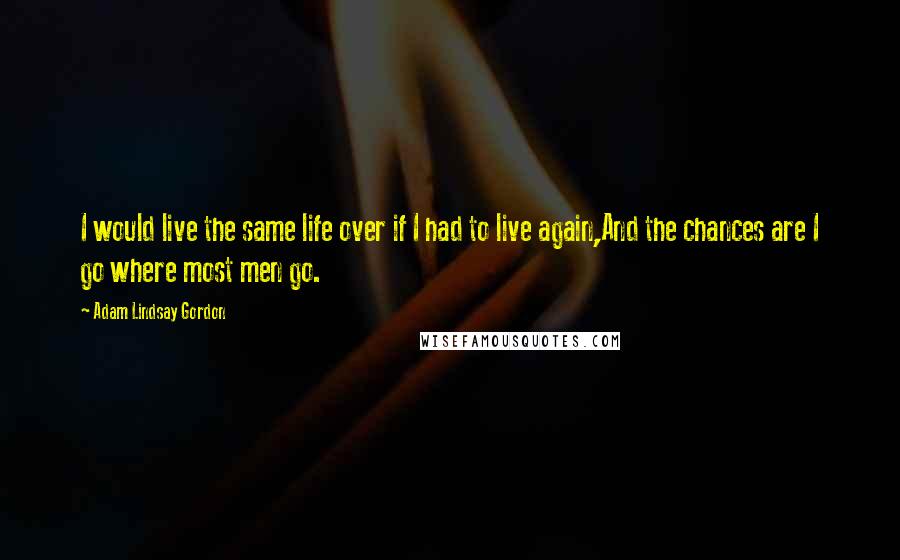 Adam Lindsay Gordon Quotes: I would live the same life over if I had to live again,And the chances are I go where most men go.