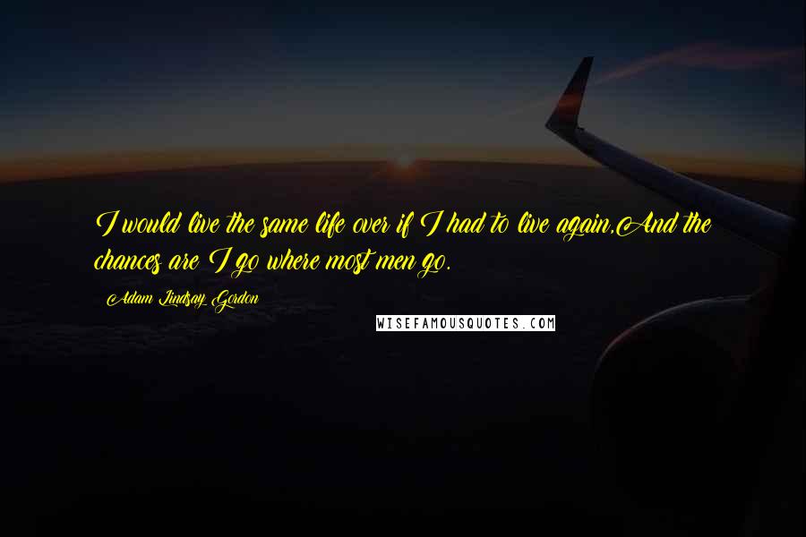 Adam Lindsay Gordon Quotes: I would live the same life over if I had to live again,And the chances are I go where most men go.