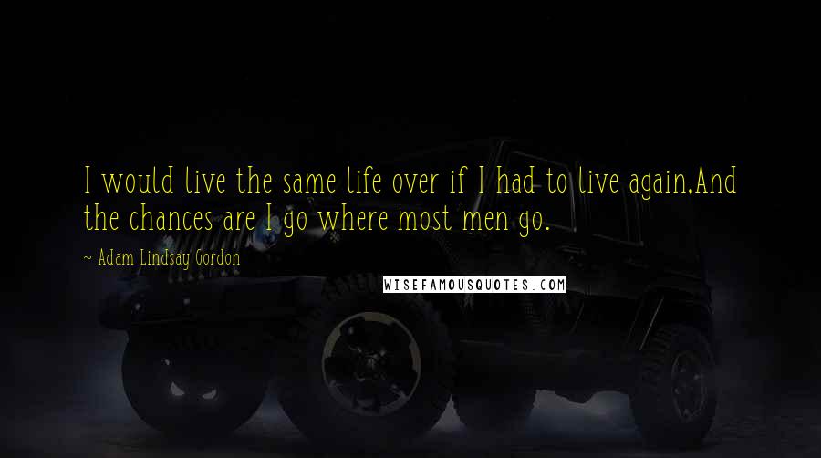 Adam Lindsay Gordon Quotes: I would live the same life over if I had to live again,And the chances are I go where most men go.