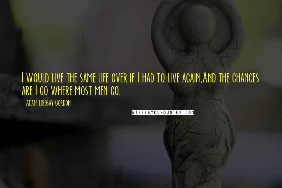 Adam Lindsay Gordon Quotes: I would live the same life over if I had to live again,And the chances are I go where most men go.