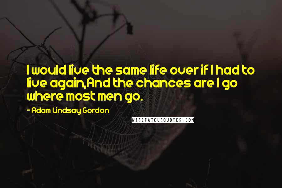 Adam Lindsay Gordon Quotes: I would live the same life over if I had to live again,And the chances are I go where most men go.