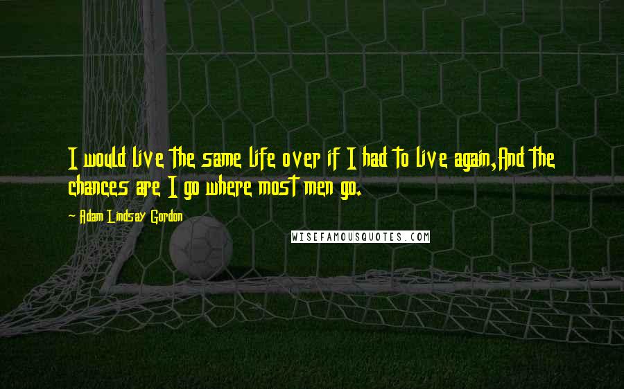 Adam Lindsay Gordon Quotes: I would live the same life over if I had to live again,And the chances are I go where most men go.