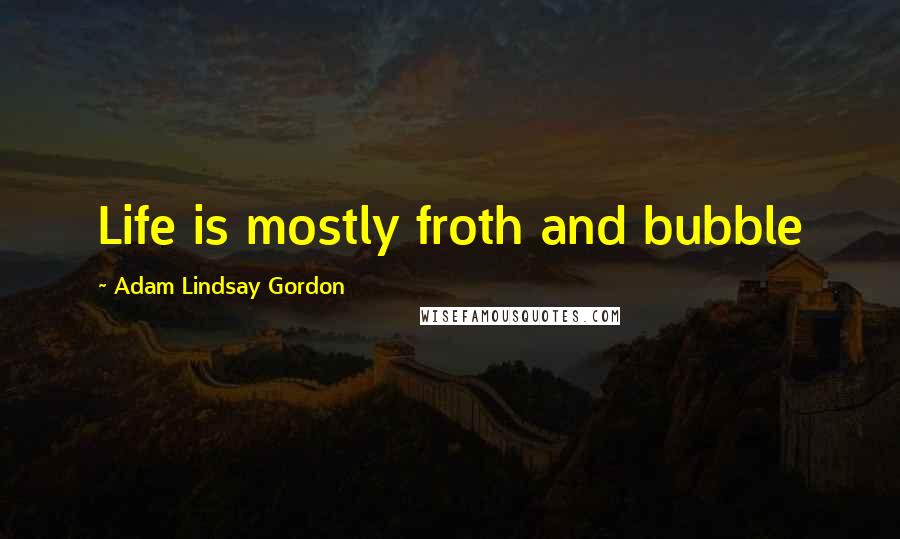 Adam Lindsay Gordon Quotes: Life is mostly froth and bubble