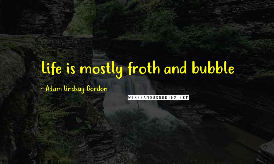 Adam Lindsay Gordon Quotes: Life is mostly froth and bubble