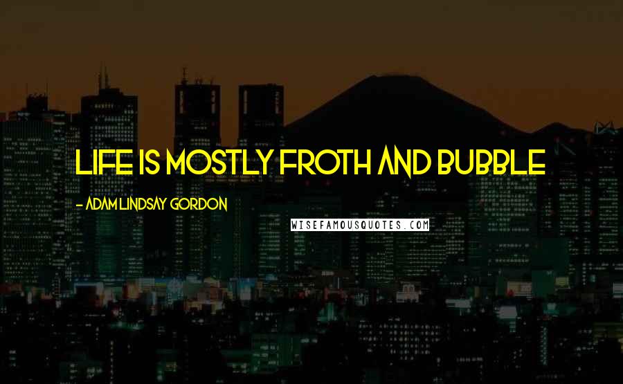 Adam Lindsay Gordon Quotes: Life is mostly froth and bubble