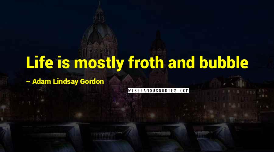 Adam Lindsay Gordon Quotes: Life is mostly froth and bubble