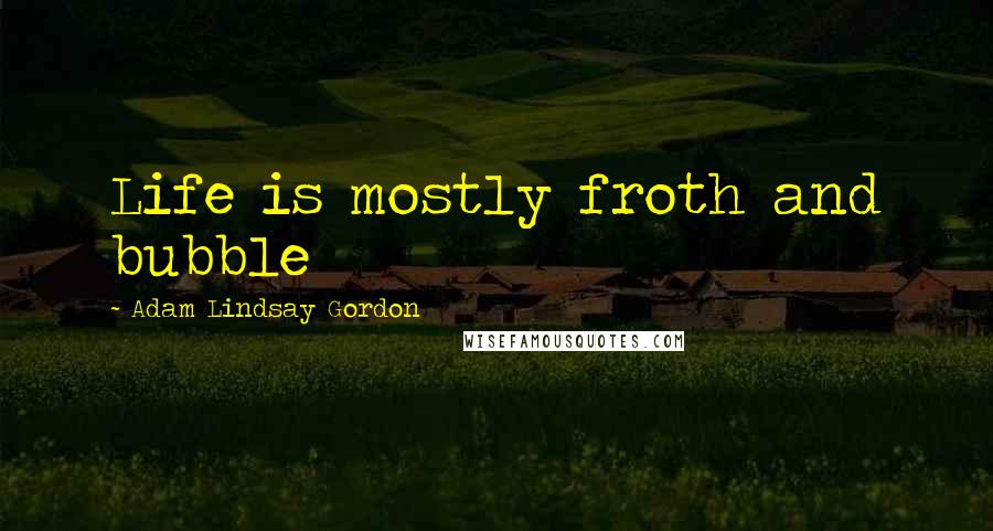 Adam Lindsay Gordon Quotes: Life is mostly froth and bubble