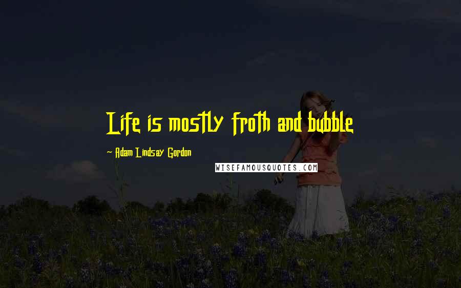 Adam Lindsay Gordon Quotes: Life is mostly froth and bubble