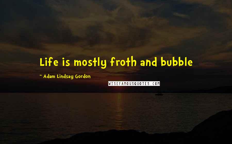 Adam Lindsay Gordon Quotes: Life is mostly froth and bubble