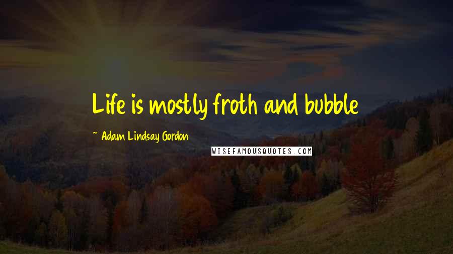 Adam Lindsay Gordon Quotes: Life is mostly froth and bubble