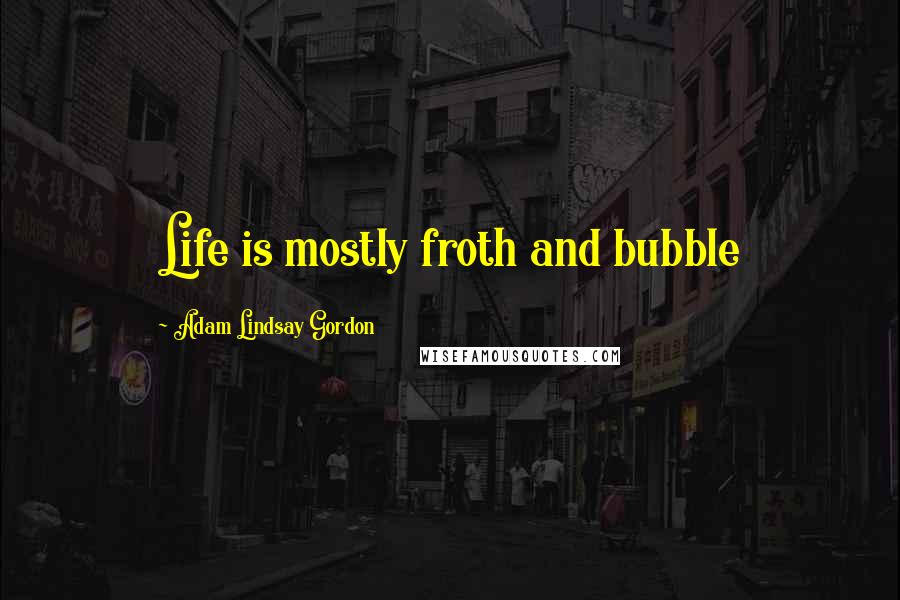 Adam Lindsay Gordon Quotes: Life is mostly froth and bubble