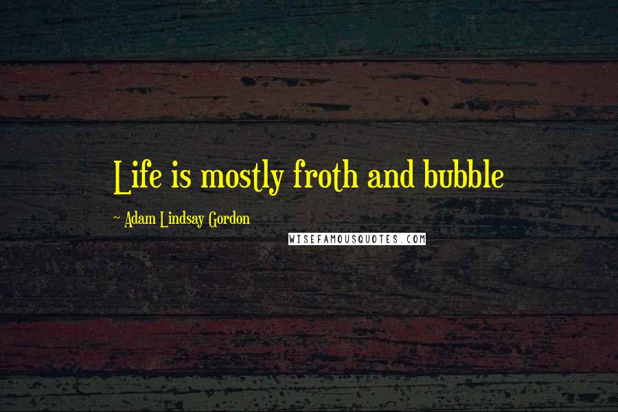 Adam Lindsay Gordon Quotes: Life is mostly froth and bubble