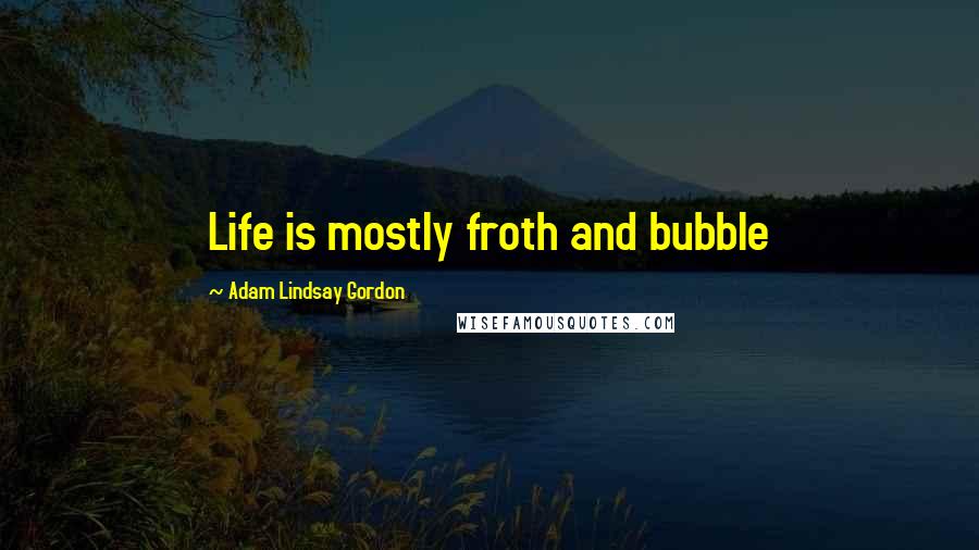 Adam Lindsay Gordon Quotes: Life is mostly froth and bubble