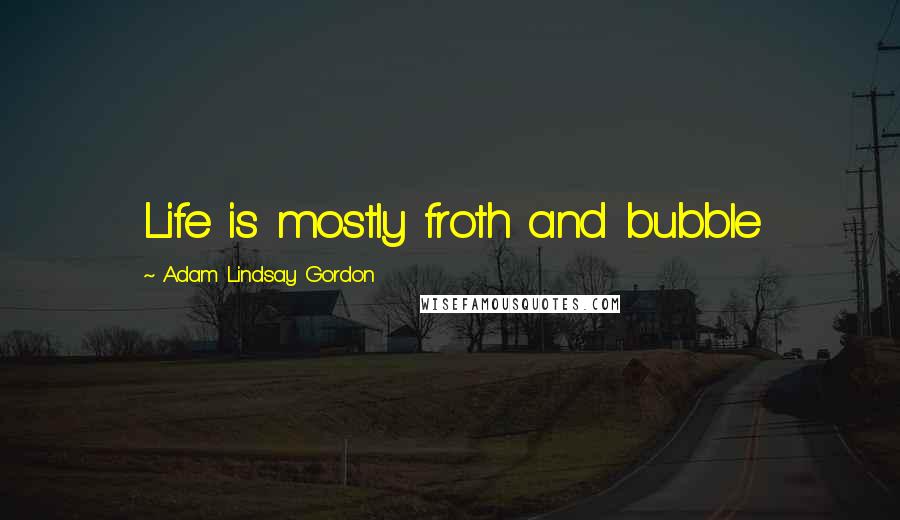 Adam Lindsay Gordon Quotes: Life is mostly froth and bubble