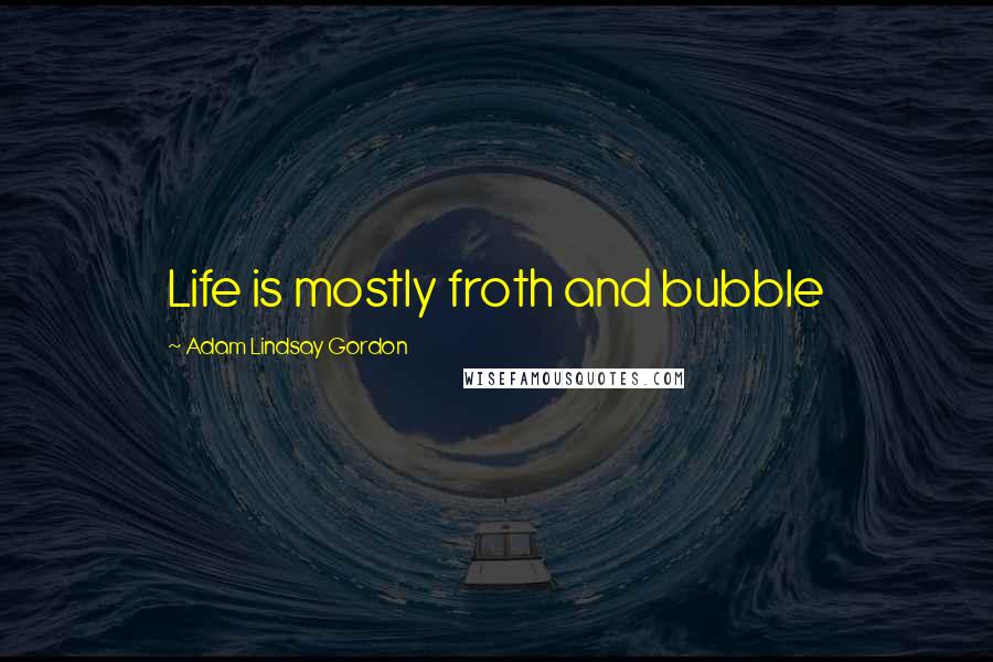 Adam Lindsay Gordon Quotes: Life is mostly froth and bubble