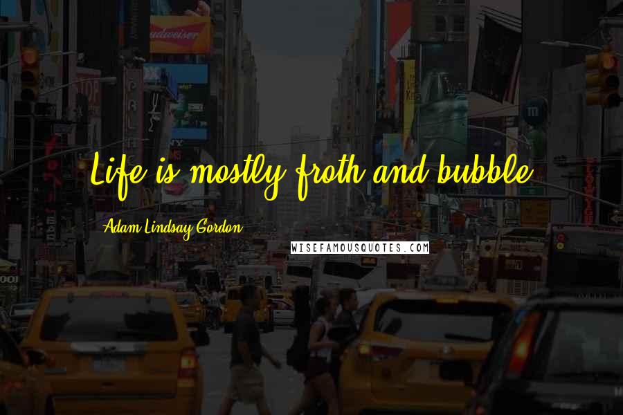 Adam Lindsay Gordon Quotes: Life is mostly froth and bubble