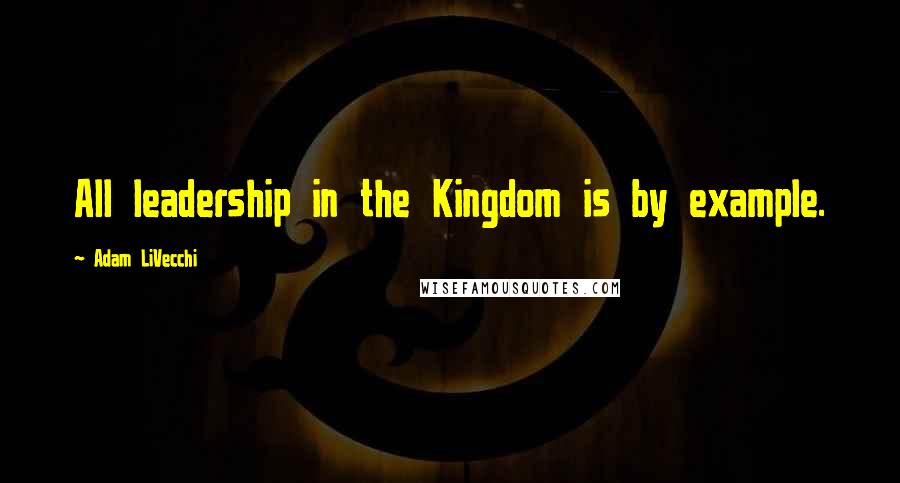 Adam LiVecchi Quotes: All leadership in the Kingdom is by example.