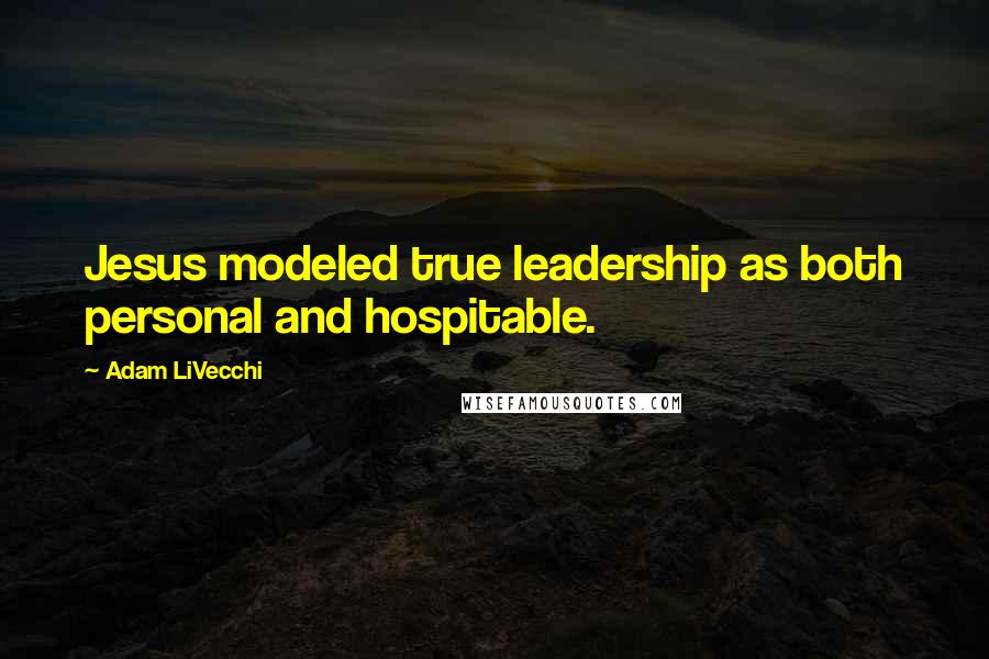 Adam LiVecchi Quotes: Jesus modeled true leadership as both personal and hospitable.