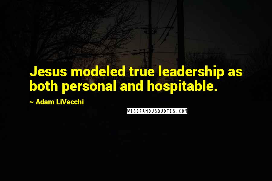 Adam LiVecchi Quotes: Jesus modeled true leadership as both personal and hospitable.