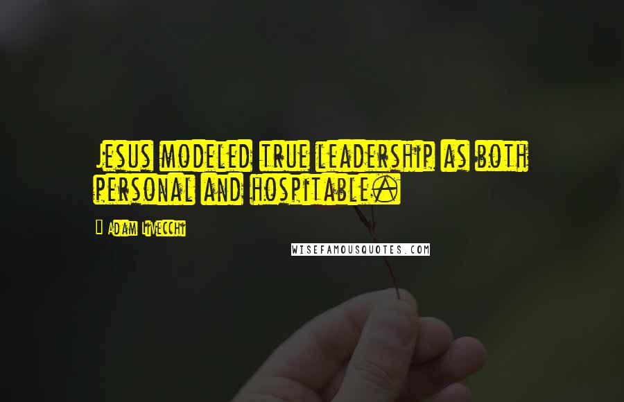 Adam LiVecchi Quotes: Jesus modeled true leadership as both personal and hospitable.