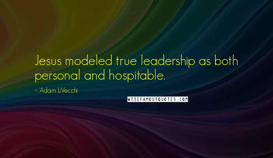 Adam LiVecchi Quotes: Jesus modeled true leadership as both personal and hospitable.