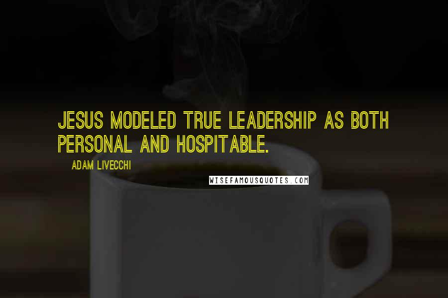 Adam LiVecchi Quotes: Jesus modeled true leadership as both personal and hospitable.