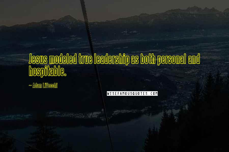 Adam LiVecchi Quotes: Jesus modeled true leadership as both personal and hospitable.