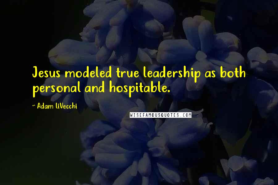 Adam LiVecchi Quotes: Jesus modeled true leadership as both personal and hospitable.