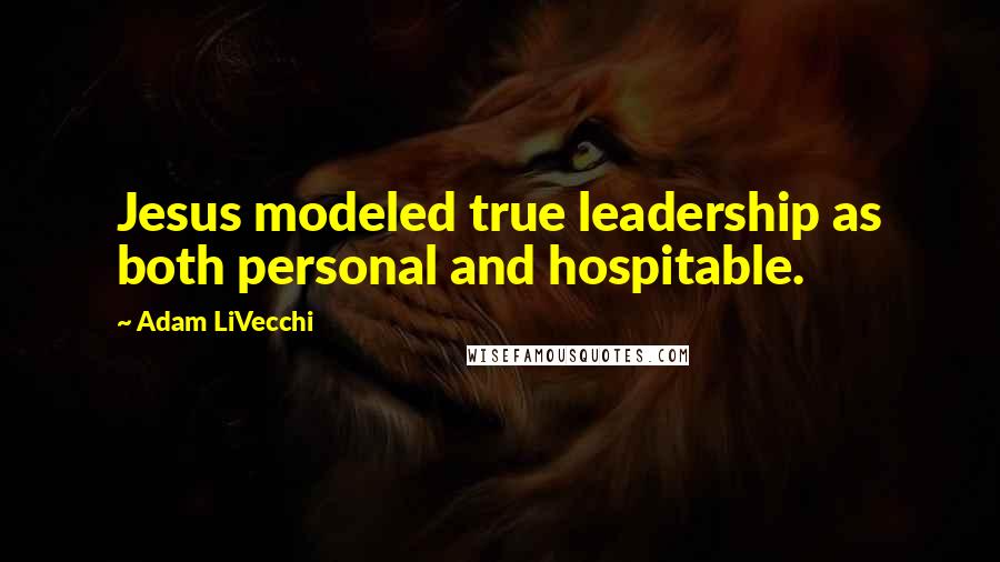 Adam LiVecchi Quotes: Jesus modeled true leadership as both personal and hospitable.